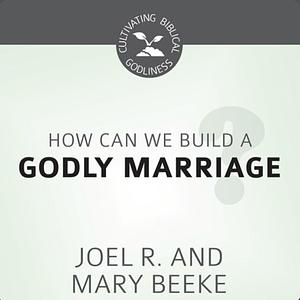 How Can We Build a Godly Marriage? by Joel R. Beeke