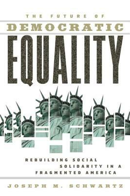 The Future of Democratic Equality: Rebuilding Social Solidarity in a Fragmented America by Joseph M. Schwartz