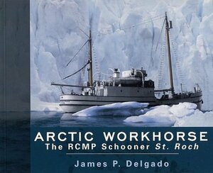 Arctic Workhorse: The RCMP Schooner St. Roch by James P. Delgado, Delgado