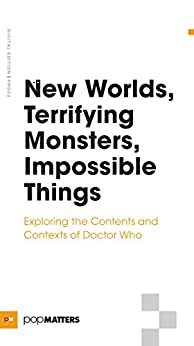 New Worlds, Terrifying Monsters, Impossible Things: Exploring the Contents and Contexts of Doctor Who by Dene October, Michelle Hansen, Joseph Schaub, Colin Yeo, Peter W. Allen, Mindy Clegg, Carl Wilson, Matthew Hurd, Jaq Greenspon, Michael Matthews, Erin Giannini, Lynnette Porter, Craig Owen Jones, Paul Booth, Hans Rollman, Colin Dray, Brian Faucette, Thomas Meehan