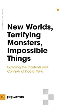 New Worlds, Terrifying Monsters, Impossible Things: Exploring the Contents and Contexts of Doctor Who by Craig Owen Jones, Joseph Schaub, Dene October, Michael Matthews, Paul Booth, Colin Yeo, Erin Giannini, Lynnette Porter, Matthew Hurd, Colin Dray, Hans Rollman, Jaq Greenspon, Thomas Meehan, Brian Faucette, Mindy Clegg, Carl Wilson, Peter W. Allen, Michelle Hansen