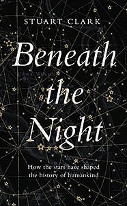 Beneath the Night: How the stars have shaped the history of humankind by Stuart Clark