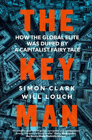 The Key Man: How the Global Elite Was Duped by a Capitalist Fairy Tale by Will Louch, Simon Clark