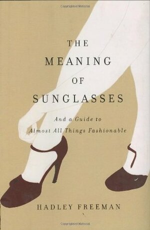 The Meaning of Sunglasses: And a Guide to Almost All Things Fashionable by Hadley Freeman