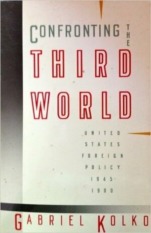 Confronting the Third World: United States Foreign Policy, 1945-1980 by Gabriel Kolko