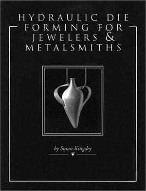 Hydraulic Die Forming for Jewelers and Metalsmiths by Susan Kingsley