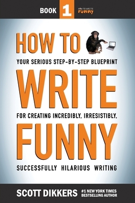 How To Write Funny: Your Serious, Step-By-Step Blueprint For Creating Incredibly, Irresistibly, Successfully Hilarious Writing by Scott Dikkers