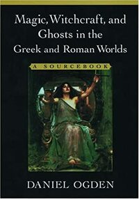Magic, Witchcraft, and Ghosts in the Greek and Roman Worlds: A Sourcebook by Daniel Ogden