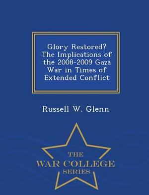 Glory Restored? the Implications of the 2008-2009 Gaza War in Times of Extended Conflict - War College Series by Russell W. Glenn