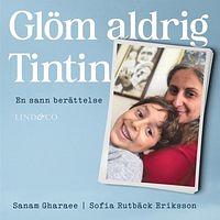 Glöm aldrig Tintin : en sann berättelse by Sofia Rutbäck Eriksson, Sanam Gharaee