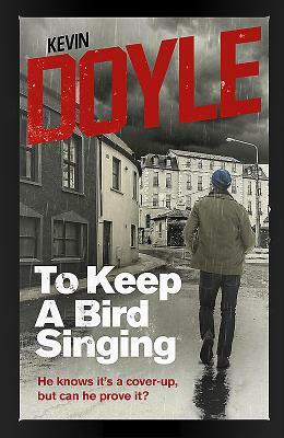 To Keep a Bird Singing: He Knows It's a Cover-Up, But Can He Prove It? by Kevin Doyle