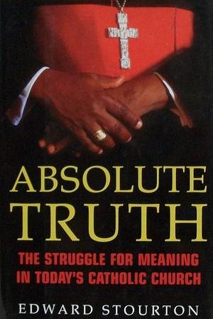 Absolute Truth: The Struggle for Meaning in Today's Catholic Church by Edward Stourton