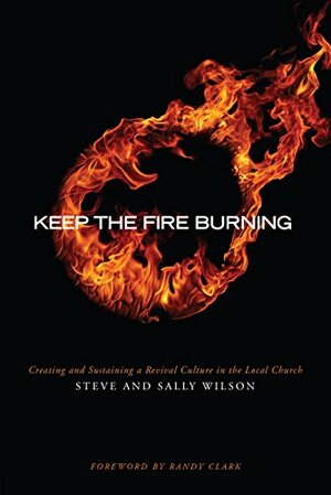 Keep The Fire Burning: Creating and Sustaining a Revival Culture In the Local Church by Sally Wilson, Steve Wilson, Randy Clark