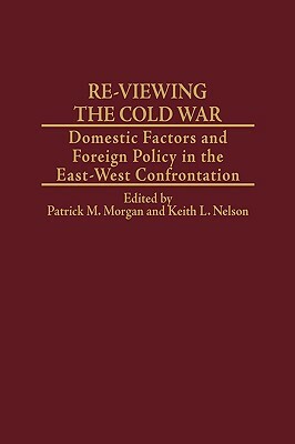 Re-Viewing the Cold War: Domestic Factors and Foreign Policy in the East-West Confrontation by Keith Nelson, Patrick M. Morgan