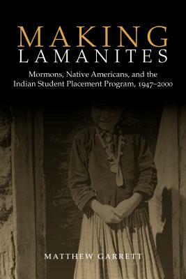 Making Lamanites: Mormons, Native Americans, and the Indian Student Placement Program, 1947-2000 by Matthew Garrett