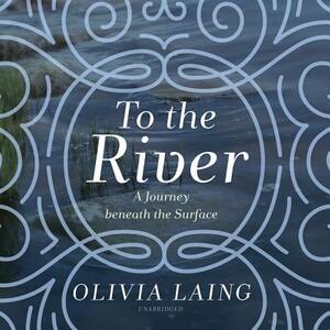 To the River: A Journey Beneath the Surface by Olivia Laing