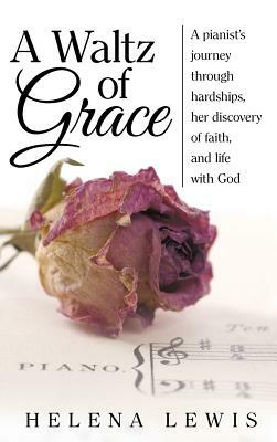 A Waltz of Grace: A Pianist's Journey Through Hardships, Her Discovery of Faith, and Life with God by Helena Lewis