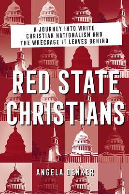 Red State Christians: A Journey into White Christian Nationalism and the Wreckage It Leaves Behind by Angela Denker, Angela Denker