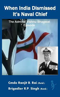 When India Dismissed It's Naval Chief: The Admiral Vishnu Bhagwat episode by R. P. Singh, Ranjit B. Rai (Retd)