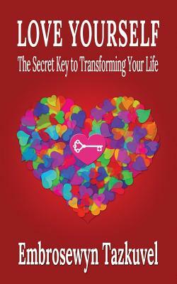 Love Yourself: The Secret Key to Transforming Your Life by Embrosewyn Tazkuvel