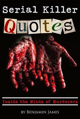 Serial Killer Quotes: Inside the Minds of Murderers by Benjamin James