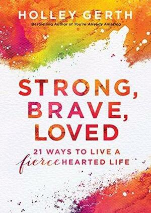 Strong, Brave, Loved: 21 Ways to Live a Fiercehearted Life by Holley Gerth