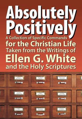 Absolutely Positively: A Collection of Specific Commands for the Christian Life, Taken from the Writings of Ellen G. White and the Holy Scrip by Timothy Hullquist