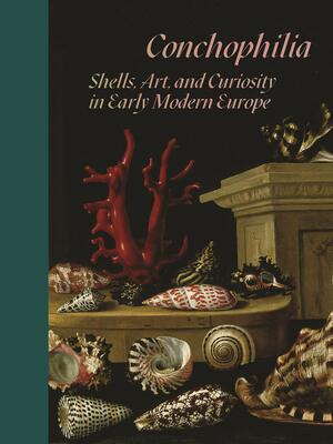 Conchophilia: Shells, Art, and Curiosity in Early Modern Europe by Anna Grasskamp, Marisa Bass, Raoisain Watson, Anne Goldgar, Hanneke Grootenboer, Stephanie Dickey, Claudia Swan