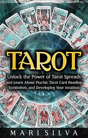 Tarot: Unlock the Power of Tarot Spreads and Learn About Psychic Tarot Card Reading, Symbolism, and Developing Your Intuition by Mari Silva