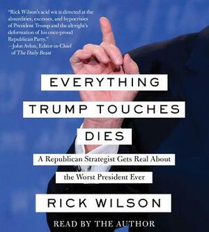Everything Trump Touches Dies: A Republican Strategist Gets Real about the Worst President Ever by Rick Wilson