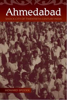 Ahmedabad: Shock City of Twentieth-Century India by Howard Spodek