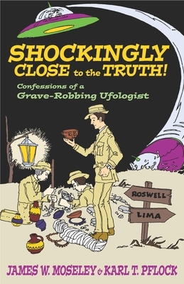 Shockingly Close to the Truth!: Confessions of a Grave-Robbing Ufologist by Karl T. Pflock, James W. Moseley