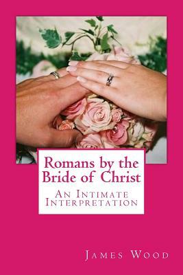 Romans by the Bride of Christ: An Intimate Interpretation From the Perspective of the Bride of Christ by James Wood