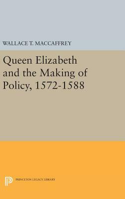 Queen Elizabeth and the Making of Policy, 1572-1588 by Wallace T. MacCaffrey