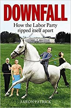 Downfall: How the Labor Party Ripped Itself Apart by Aaron Patrick