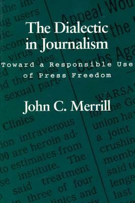The Dialectic in Journalism: Toward a Responsible Use of Press Freedom by John C. Merrill, Carter R. Bryan