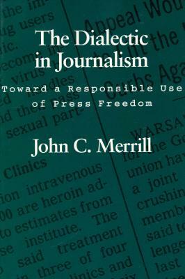 The Dialectic in Journalism: Toward a Responsible Use of Press Freedom by John C. Merrill, Carter R. Bryan