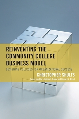 Reinventing the Community College Business Model: Designing Colleges for Organizational Success by Christopher Shults