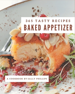 365 Tasty Baked Appetizer Recipes: Everything You Need in One Baked Appetizer Cookbook! by Sally Phillips