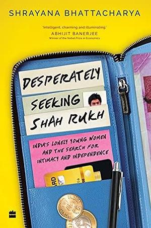 NEW-Desperately Seeking Shah Rukh: India's Lonely Young Women and the Search for Intimacy and Independen by Shrayana Bhattacharya, Shrayana Bhattacharya