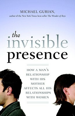 The Invisible Presence: How a Man's Relationship with His Mother Affects All His Relationships with Women by Michael Gurian