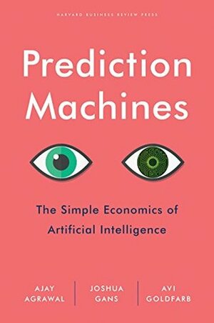 Prediction Machines: The Simple Economics of Artificial Intelligence by Avi Goldfarb, Ajay Agrawal, Joshua Gans