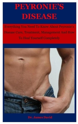 Peyronie's Disease: Everything You Need To About Peyronie's Disease Cure, Treatment, Management And How To Heal Yourself Completely by James David