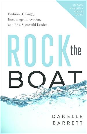 Rock the Boat: Embrace Change, Encourage Innovation, and Be a Successful Leader by Danelle Barrett, Danelle Barrett