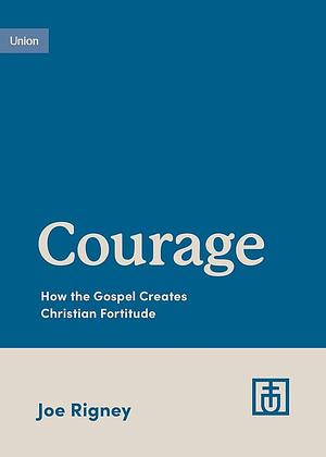 Courage: How the Gospel Creates Christian Fortitude by Joe Rigney, Joe Rigney