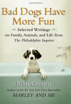 Bad Dogs Have More Fun: Selected Writings on Family, Animals, and Life from The Philadelphia Inquirer by John Grogan