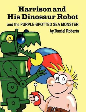 Harrison and His Dinosaur Robot and the Purple Spotted Sea Monster by Daniel Roberts