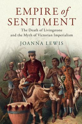 Empire of Sentiment: The Death of Livingstone and the Myth of Victorian Imperialism by Joanna Lewis