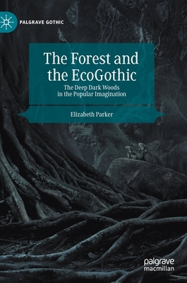 The Forest and the Ecogothic: The Deep Dark Woods in the Popular Imagination by Elizabeth Parker