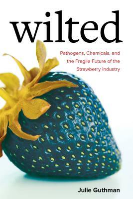 Wilted: Pathogens, Chemicals, and the Fragile Future of the Strawberry Industry by Julie Guthman